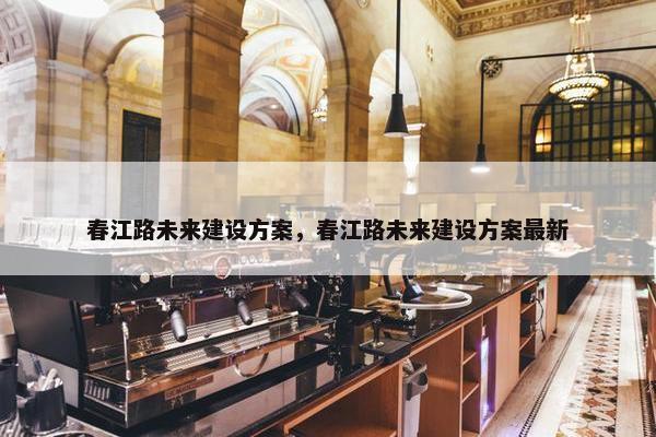 春江路未来建设方案，春江路未来建设方案最新