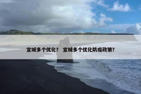 宣城多个优化？ 宣城多个优化防疫政策？
