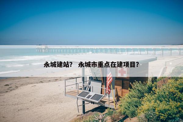 永城建站？ 永城市重点在建项目？