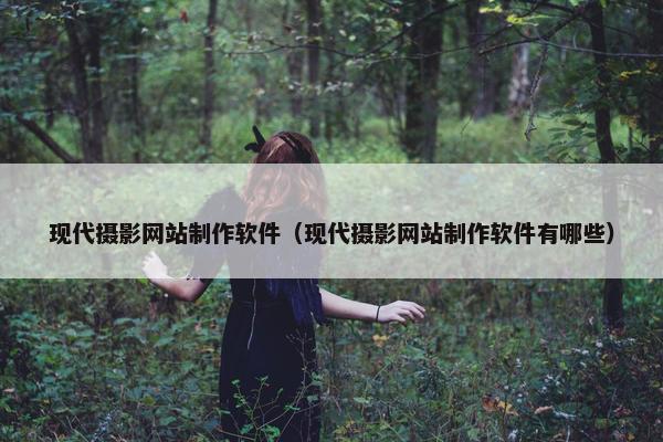 现代摄影网站制作软件（现代摄影网站制作软件有哪些）