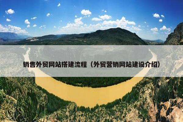 销售外贸网站搭建流程（外贸营销网站建设介绍）