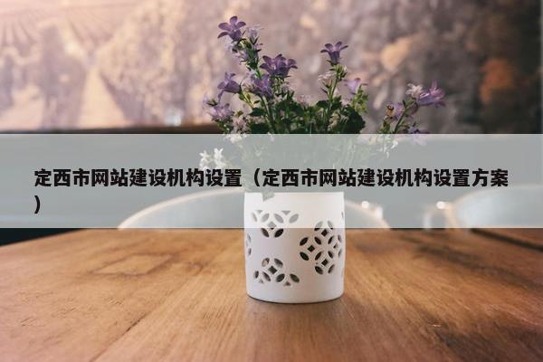 定西市网站建设机构设置（定西市网站建设机构设置方案）