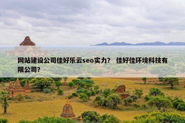 网站建设公司佳好乐云seo实力？ 佳好佳环境科技有限公司？