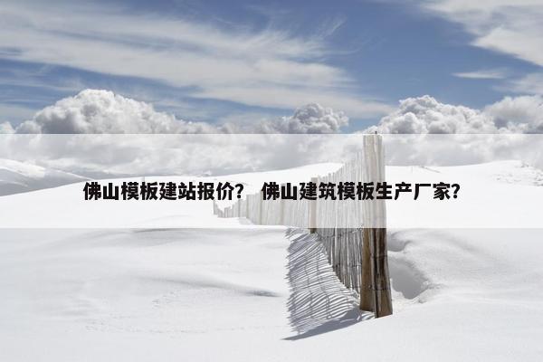 佛山模板建站报价？ 佛山建筑模板生产厂家？