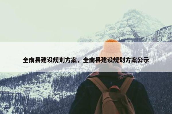 全南县建设规划方案，全南县建设规划方案公示