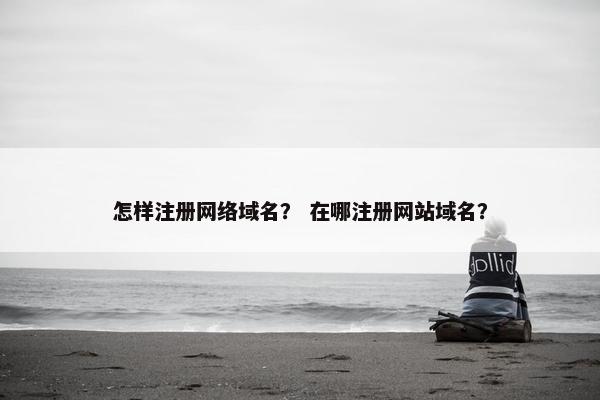 怎样注册网络域名？ 在哪注册网站域名？