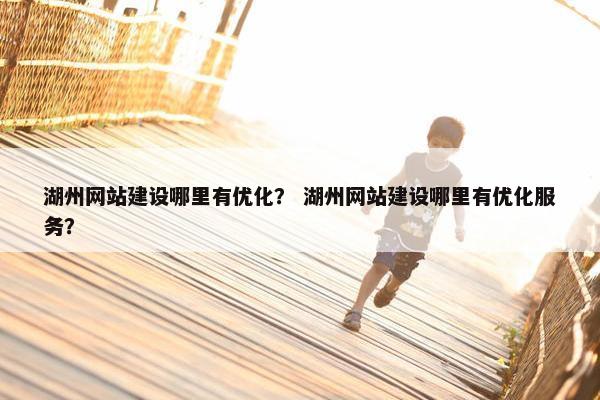 湖州网站建设哪里有优化？ 湖州网站建设哪里有优化服务？