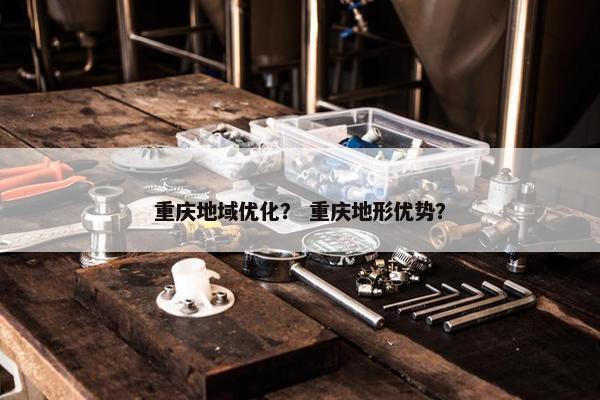 重庆地域优化？ 重庆地形优势？
