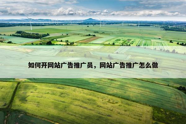 如何开网站广告推广员，网站广告推广怎么做