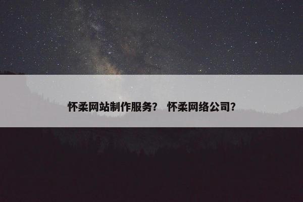 怀柔网站制作服务？ 怀柔网络公司？