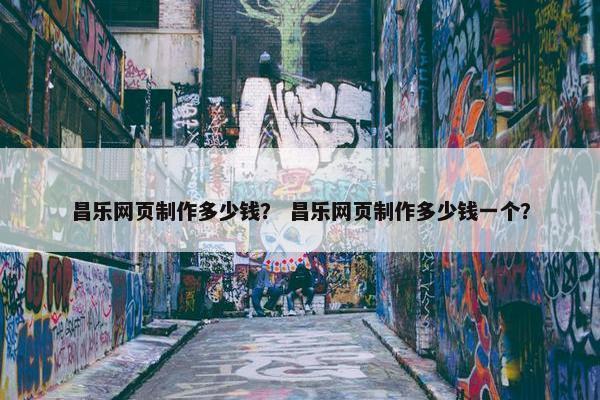 昌乐网页制作多少钱？ 昌乐网页制作多少钱一个？