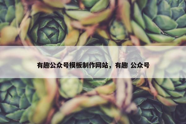 有趣公众号模板制作网站，有趣 公众号