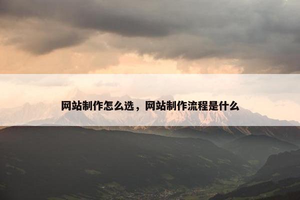 网站制作怎么选，网站制作流程是什么