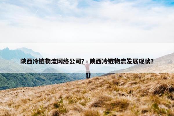 陕西冷链物流网络公司？ 陕西冷链物流发展现状？