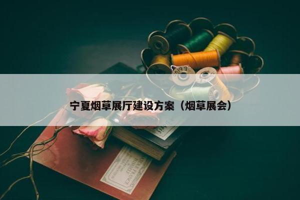宁夏烟草展厅建设方案（烟草展会）