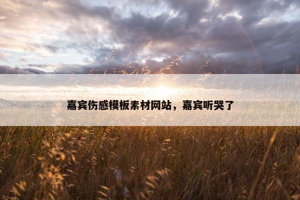 嘉宾伤感模板素材网站，嘉宾听哭了