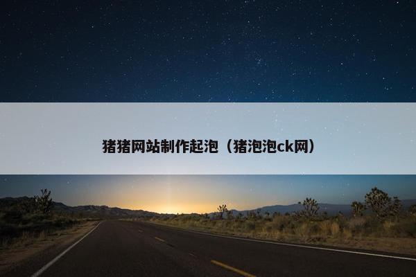 猪猪网站制作起泡（猪泡泡ck网）