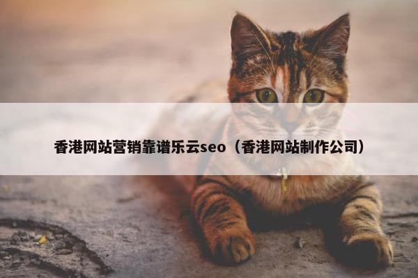 香港网站营销靠谱乐云seo（香港网站制作公司）