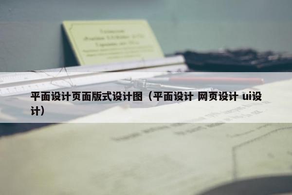 平面设计页面版式设计图（平面设计 网页设计 ui设计）