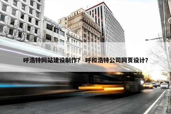 呼浩特网站建设制作？ 呼和浩特公司网页设计？