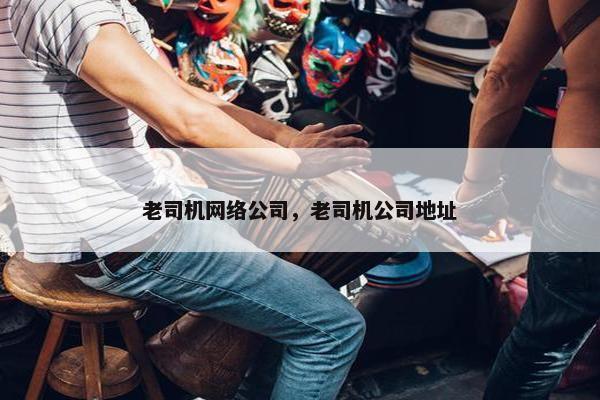 老司机网络公司，老司机公司地址