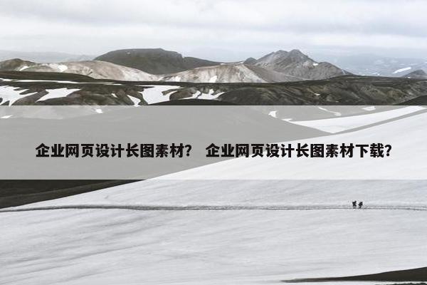 企业网页设计长图素材？ 企业网页设计长图素材下载？