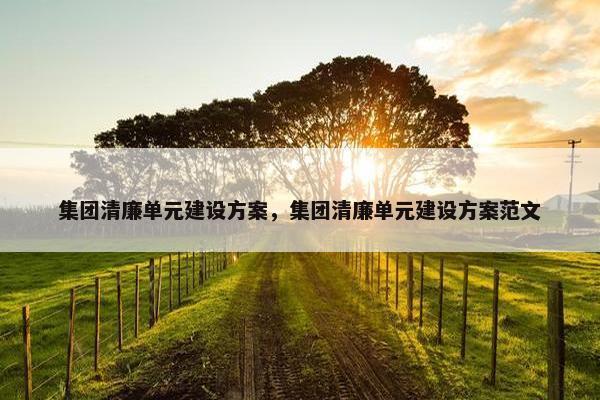 集团清廉单元建设方案，集团清廉单元建设方案范文