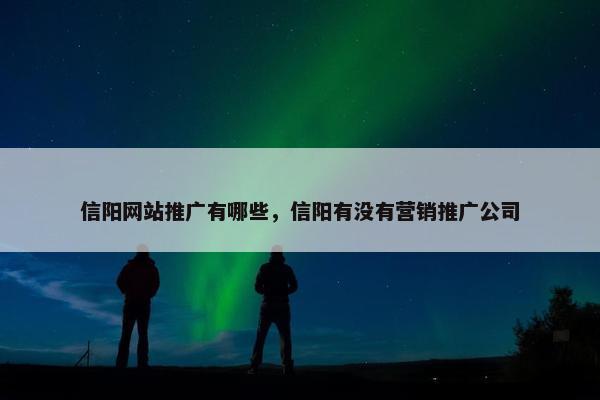 信阳网站推广有哪些，信阳有没有营销推广公司