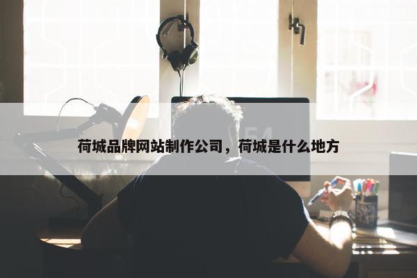 荷城品牌网站制作公司，荷城是什么地方