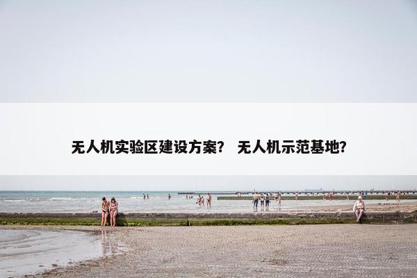 无人机实验区建设方案？ 无人机示范基地？