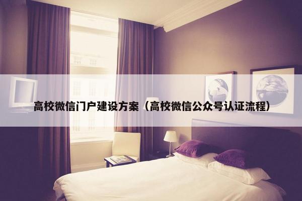 高校微信门户建设方案（高校微信公众号认证流程）