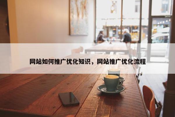 网站如何推广优化知识，网站推广优化流程