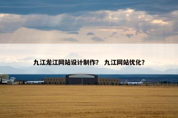 九江龙江网站设计制作？ 九江网站优化？