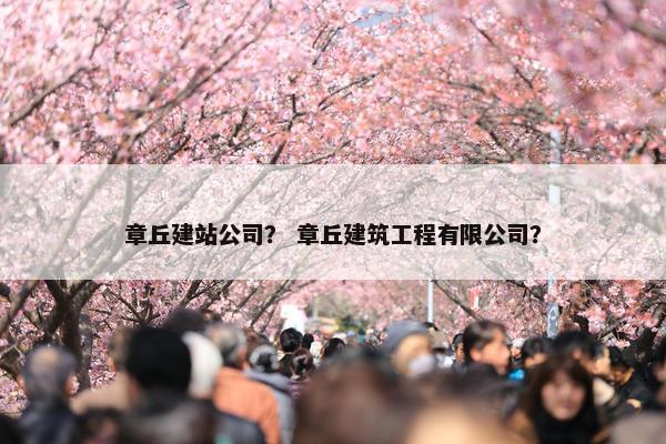 章丘建站公司？ 章丘建筑工程有限公司？