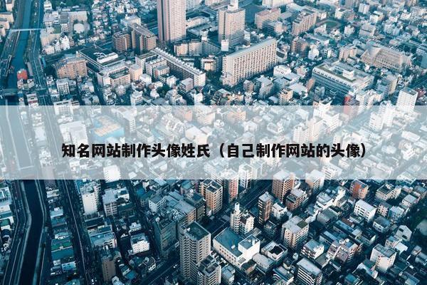 知名网站制作头像姓氏（自己制作网站的头像）