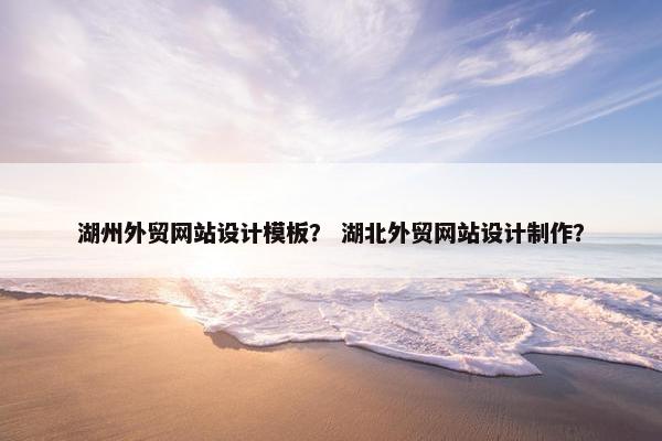 湖州外贸网站设计模板？ 湖北外贸网站设计制作？