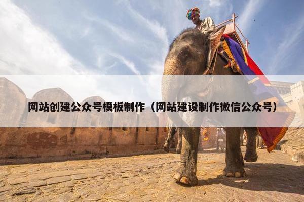 网站创建公众号模板制作（网站建设制作微信公众号）