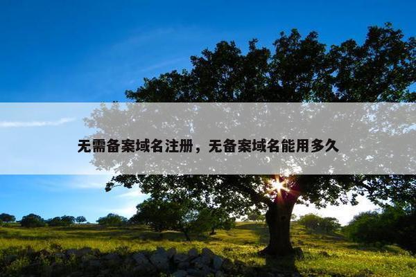 无需备案域名注册，无备案域名能用多久