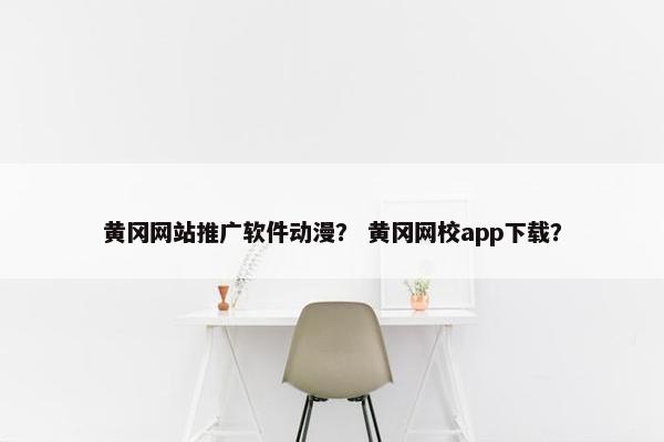 黄冈网站推广软件动漫？ 黄冈网校app下载？