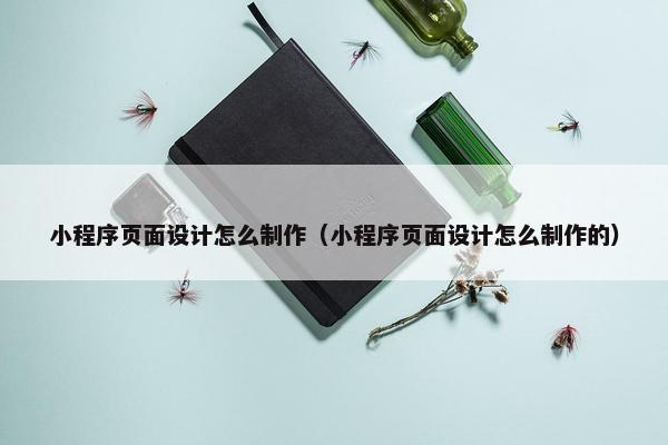 小程序页面设计怎么制作（小程序页面设计怎么制作的）