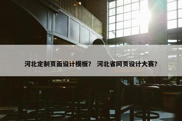 河北定制页面设计模板？ 河北省网页设计大赛？