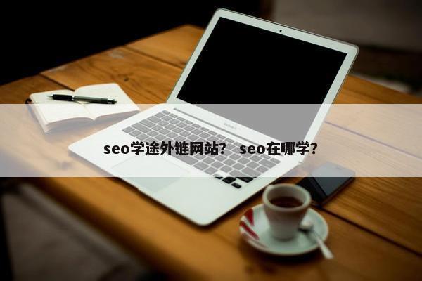 seo学途外链网站？ seo在哪学？