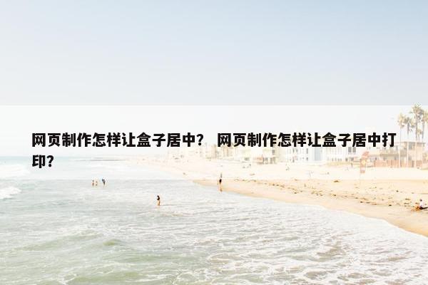 网页制作怎样让盒子居中？ 网页制作怎样让盒子居中打印？