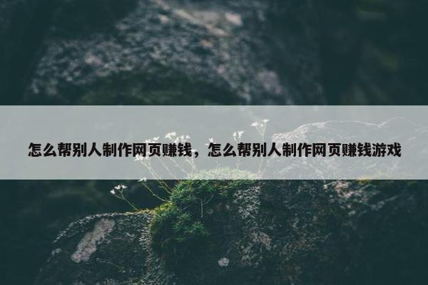 怎么帮别人制作网页赚钱，怎么帮别人制作网页赚钱游戏