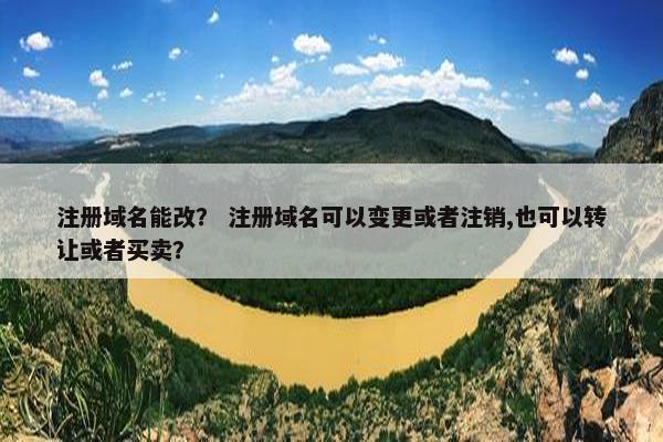 注册域名能改？ 注册域名可以变更或者注销,也可以转让或者买卖？