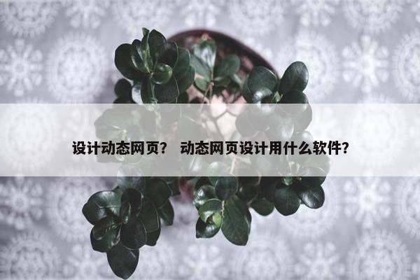 设计动态网页？ 动态网页设计用什么软件？