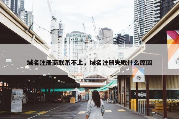 域名注册商联系不上，域名注册失败什么原因