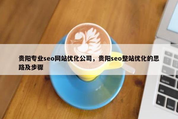 贵阳专业seo网站优化公司，贵阳seo整站优化的思路及步骤