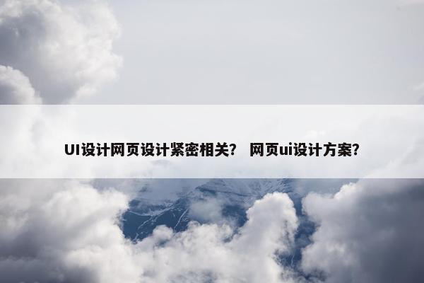 UI设计网页设计紧密相关？ 网页ui设计方案？