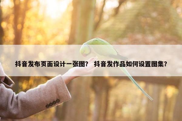 抖音发布页面设计一张图？ 抖音发作品如何设置图集？